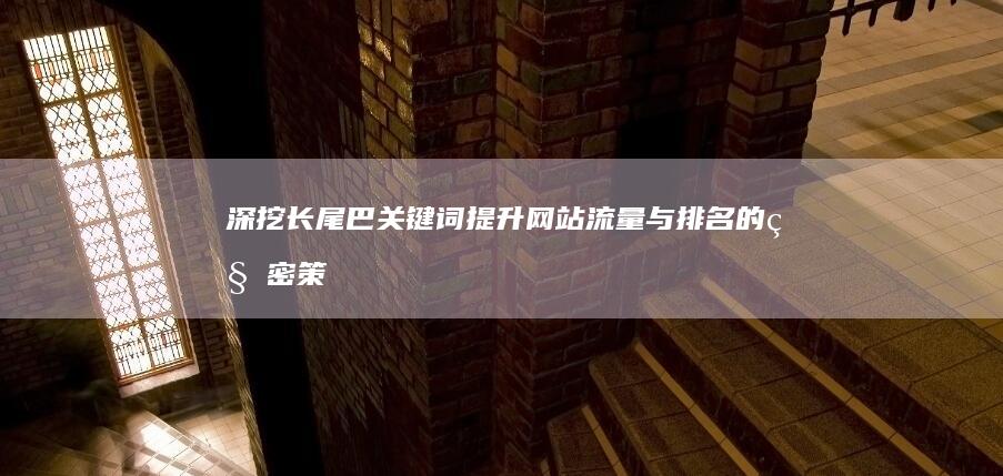 深挖长尾巴关键词：提升网站流量与排名的秘密策略