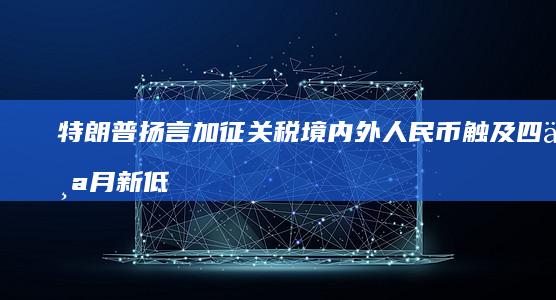 特朗普扬言加征关税 境内外人民币触及四个月新低 (特朗普扬言加征10%关税)